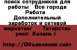 поиск сотрудников для работы - Все города Работа » Дополнительный заработок и сетевой маркетинг   . Татарстан респ.,Казань г.